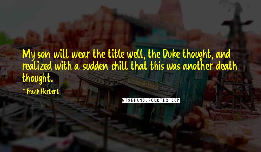 Frank Herbert Quotes: My son will wear the title well, the Duke thought, and realized with a sudden chill that this was another death thought.