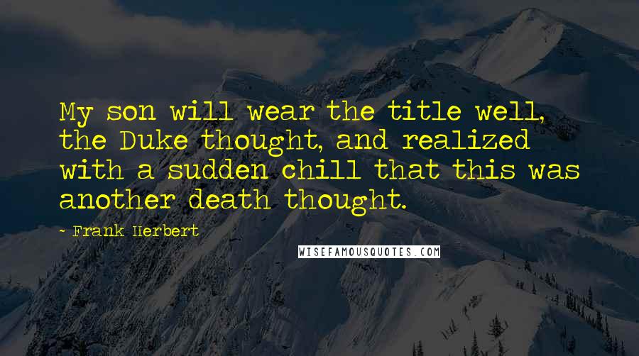 Frank Herbert Quotes: My son will wear the title well, the Duke thought, and realized with a sudden chill that this was another death thought.