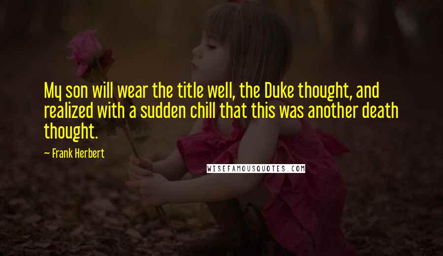 Frank Herbert Quotes: My son will wear the title well, the Duke thought, and realized with a sudden chill that this was another death thought.