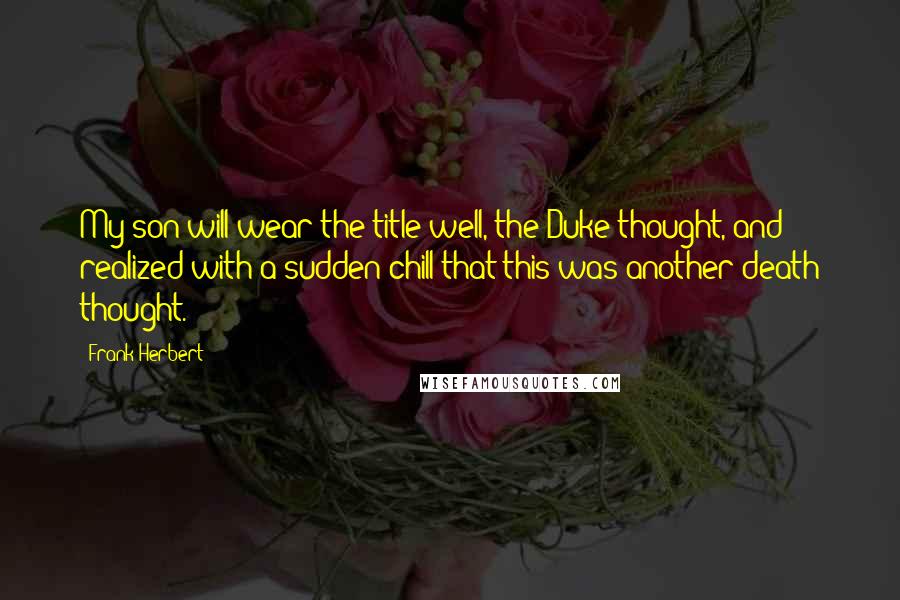 Frank Herbert Quotes: My son will wear the title well, the Duke thought, and realized with a sudden chill that this was another death thought.