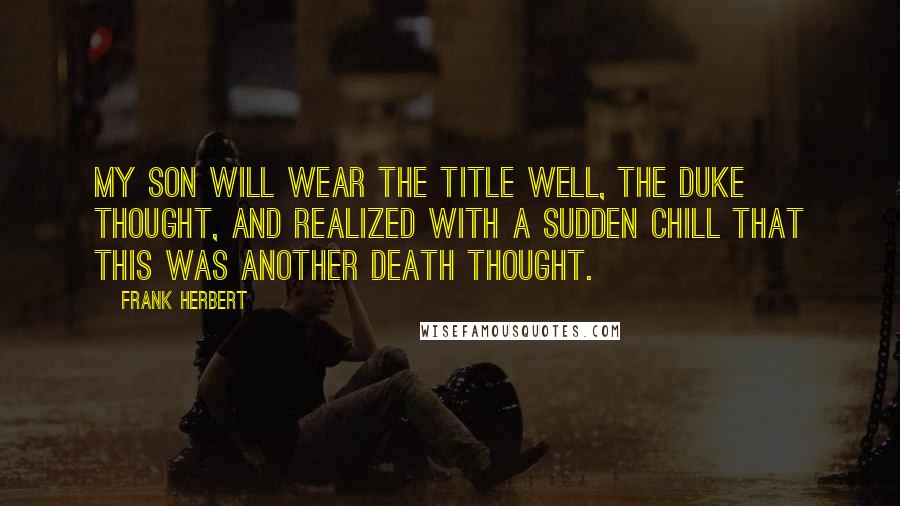 Frank Herbert Quotes: My son will wear the title well, the Duke thought, and realized with a sudden chill that this was another death thought.