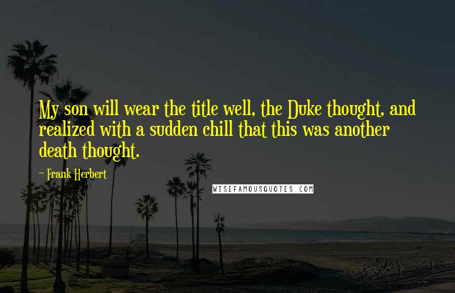 Frank Herbert Quotes: My son will wear the title well, the Duke thought, and realized with a sudden chill that this was another death thought.