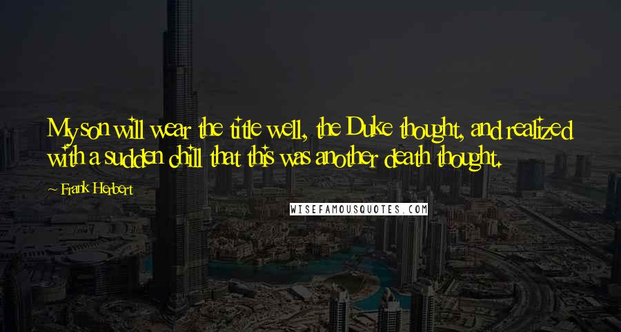 Frank Herbert Quotes: My son will wear the title well, the Duke thought, and realized with a sudden chill that this was another death thought.