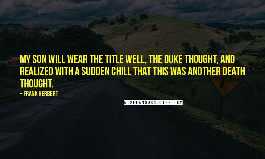 Frank Herbert Quotes: My son will wear the title well, the Duke thought, and realized with a sudden chill that this was another death thought.