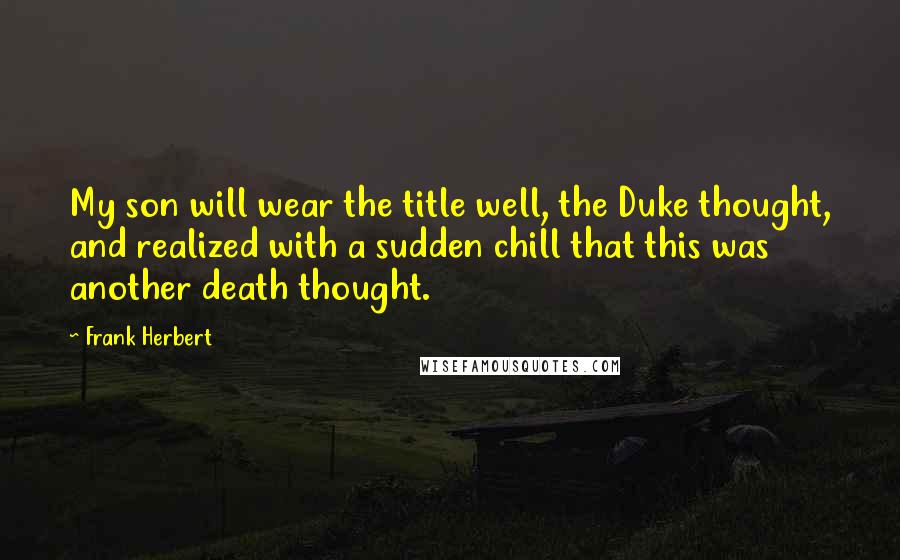 Frank Herbert Quotes: My son will wear the title well, the Duke thought, and realized with a sudden chill that this was another death thought.