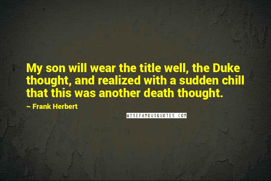 Frank Herbert Quotes: My son will wear the title well, the Duke thought, and realized with a sudden chill that this was another death thought.