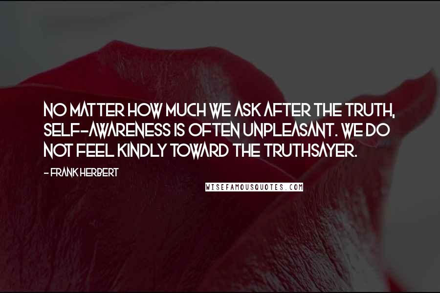 Frank Herbert Quotes: No matter how much we ask after the truth, self-awareness is often unpleasant. We do not feel kindly toward the Truthsayer.