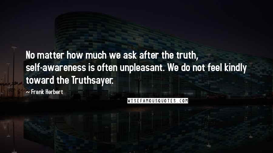 Frank Herbert Quotes: No matter how much we ask after the truth, self-awareness is often unpleasant. We do not feel kindly toward the Truthsayer.