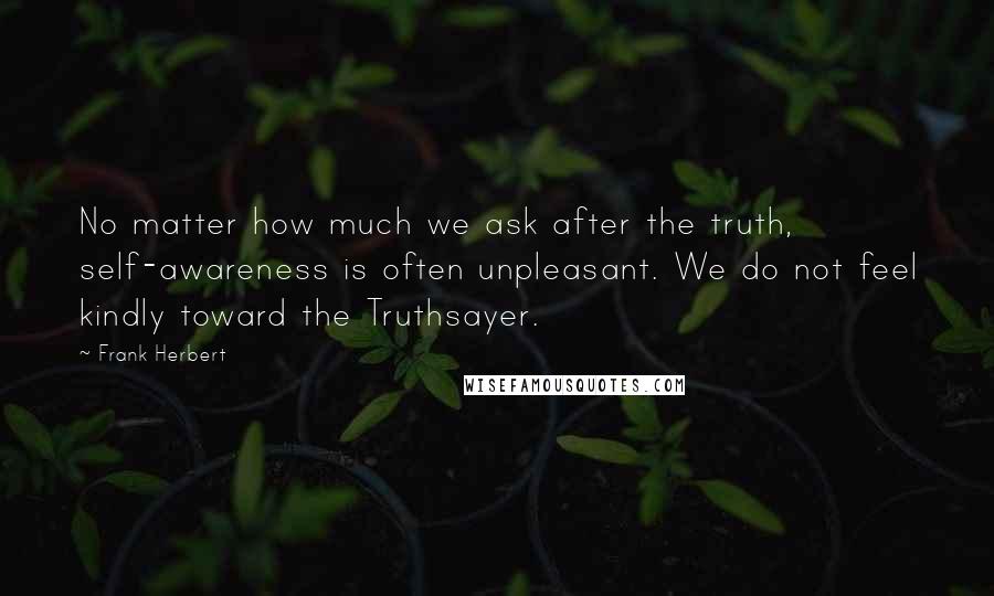 Frank Herbert Quotes: No matter how much we ask after the truth, self-awareness is often unpleasant. We do not feel kindly toward the Truthsayer.