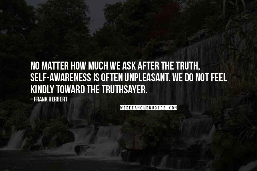 Frank Herbert Quotes: No matter how much we ask after the truth, self-awareness is often unpleasant. We do not feel kindly toward the Truthsayer.