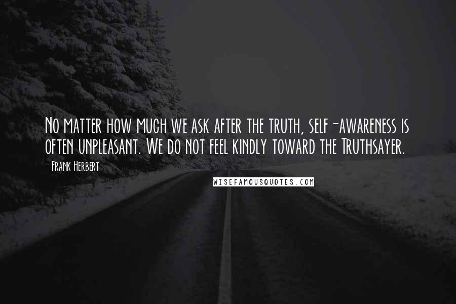 Frank Herbert Quotes: No matter how much we ask after the truth, self-awareness is often unpleasant. We do not feel kindly toward the Truthsayer.