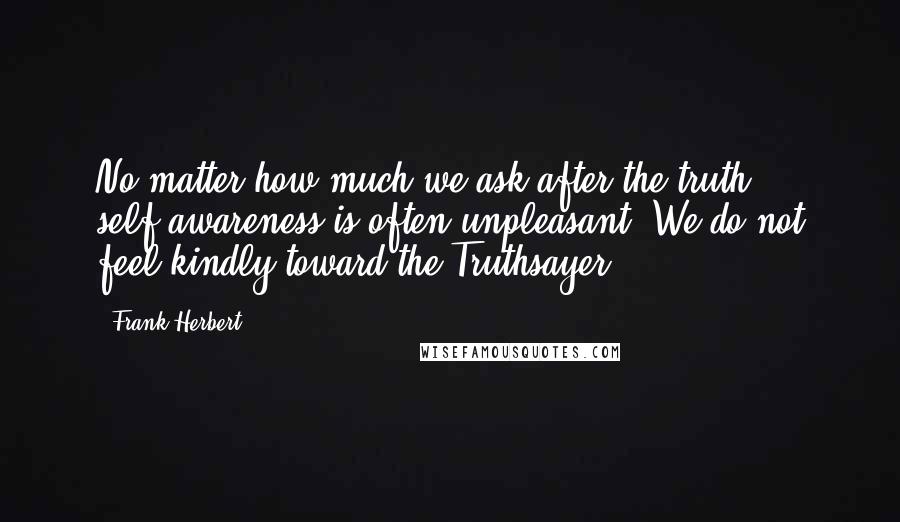 Frank Herbert Quotes: No matter how much we ask after the truth, self-awareness is often unpleasant. We do not feel kindly toward the Truthsayer.
