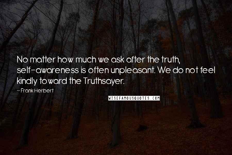 Frank Herbert Quotes: No matter how much we ask after the truth, self-awareness is often unpleasant. We do not feel kindly toward the Truthsayer.