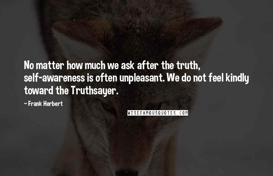 Frank Herbert Quotes: No matter how much we ask after the truth, self-awareness is often unpleasant. We do not feel kindly toward the Truthsayer.