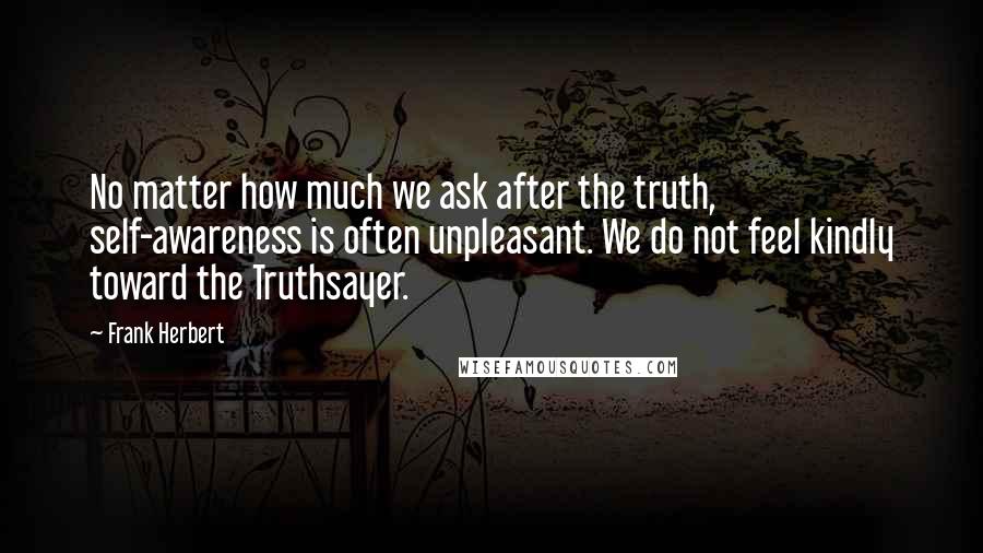 Frank Herbert Quotes: No matter how much we ask after the truth, self-awareness is often unpleasant. We do not feel kindly toward the Truthsayer.