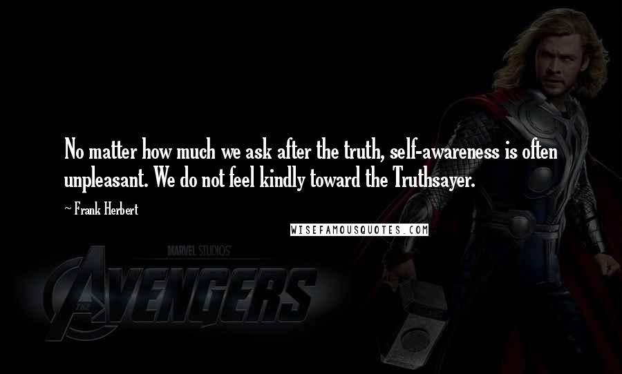 Frank Herbert Quotes: No matter how much we ask after the truth, self-awareness is often unpleasant. We do not feel kindly toward the Truthsayer.