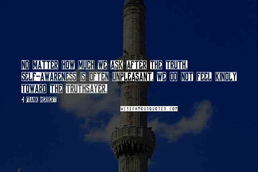 Frank Herbert Quotes: No matter how much we ask after the truth, self-awareness is often unpleasant. We do not feel kindly toward the Truthsayer.