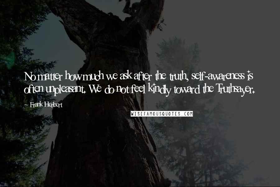 Frank Herbert Quotes: No matter how much we ask after the truth, self-awareness is often unpleasant. We do not feel kindly toward the Truthsayer.