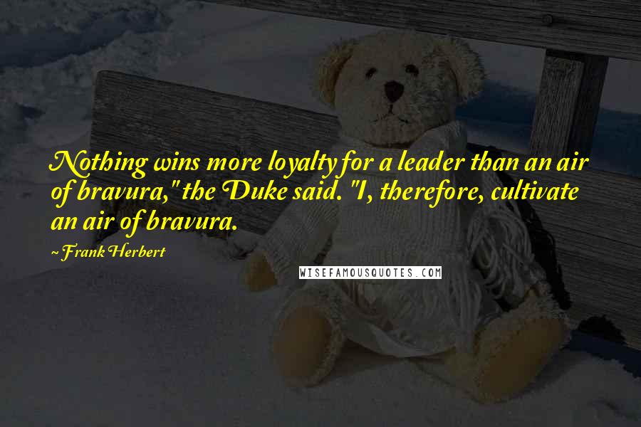 Frank Herbert Quotes: Nothing wins more loyalty for a leader than an air of bravura," the Duke said. "I, therefore, cultivate an air of bravura.