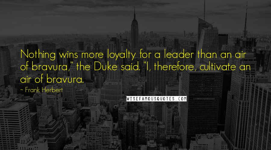 Frank Herbert Quotes: Nothing wins more loyalty for a leader than an air of bravura," the Duke said. "I, therefore, cultivate an air of bravura.