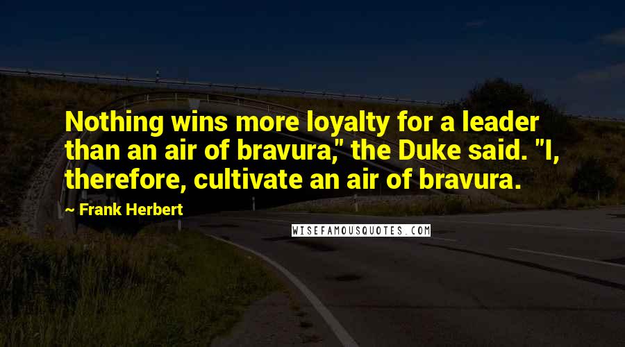 Frank Herbert Quotes: Nothing wins more loyalty for a leader than an air of bravura," the Duke said. "I, therefore, cultivate an air of bravura.