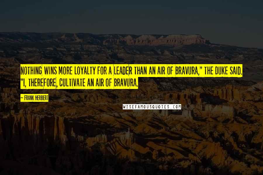 Frank Herbert Quotes: Nothing wins more loyalty for a leader than an air of bravura," the Duke said. "I, therefore, cultivate an air of bravura.