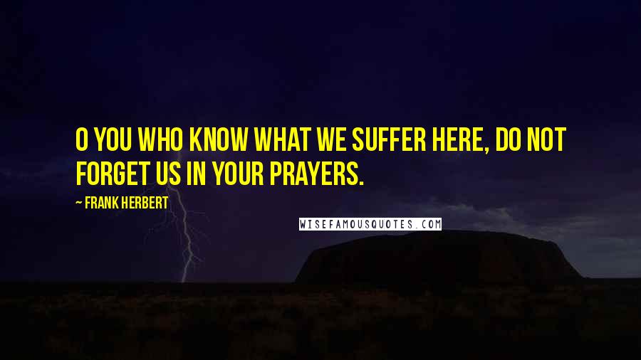 Frank Herbert Quotes: O you who know what we suffer here, do not forget us in your prayers.