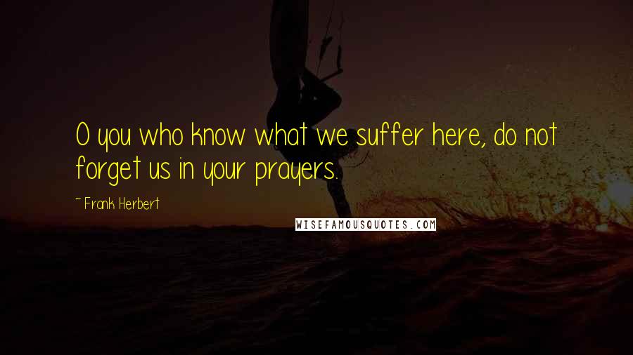 Frank Herbert Quotes: O you who know what we suffer here, do not forget us in your prayers.