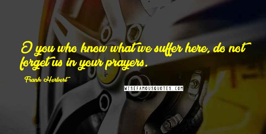 Frank Herbert Quotes: O you who know what we suffer here, do not forget us in your prayers.