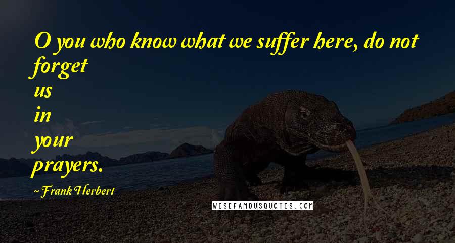 Frank Herbert Quotes: O you who know what we suffer here, do not forget us in your prayers.