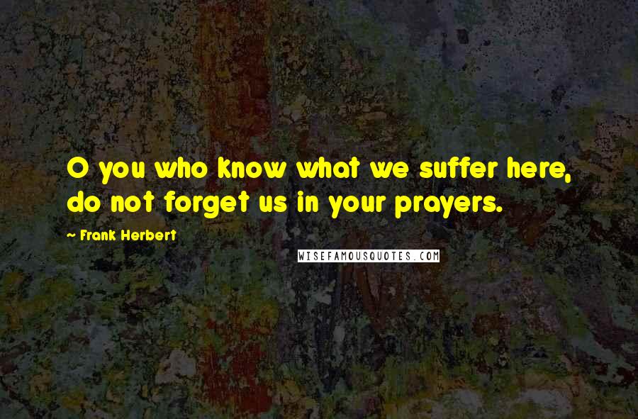 Frank Herbert Quotes: O you who know what we suffer here, do not forget us in your prayers.