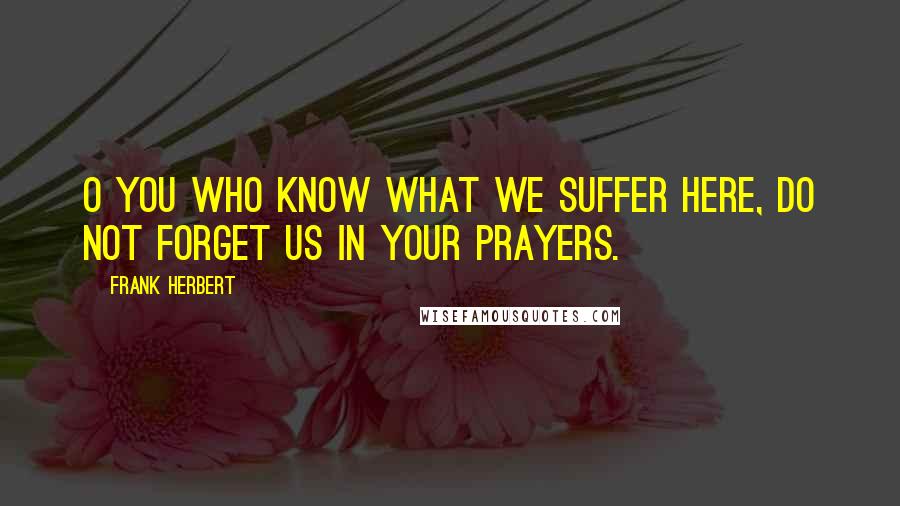 Frank Herbert Quotes: O you who know what we suffer here, do not forget us in your prayers.