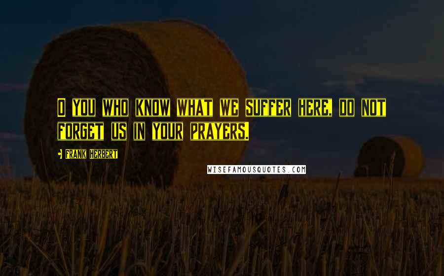 Frank Herbert Quotes: O you who know what we suffer here, do not forget us in your prayers.