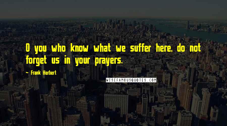 Frank Herbert Quotes: O you who know what we suffer here, do not forget us in your prayers.