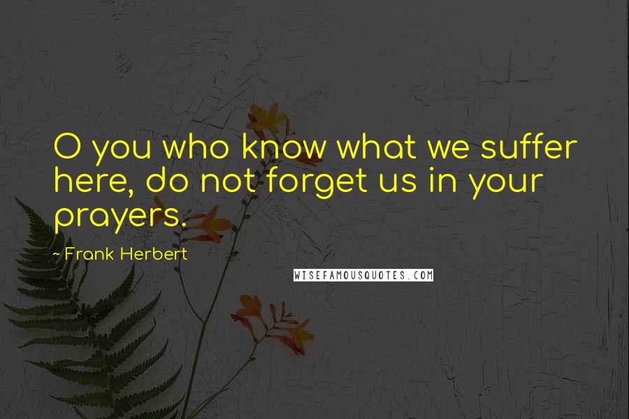 Frank Herbert Quotes: O you who know what we suffer here, do not forget us in your prayers.