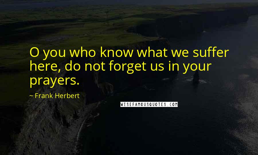 Frank Herbert Quotes: O you who know what we suffer here, do not forget us in your prayers.