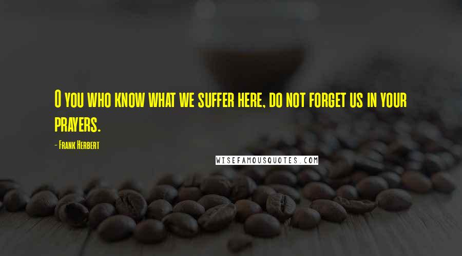 Frank Herbert Quotes: O you who know what we suffer here, do not forget us in your prayers.