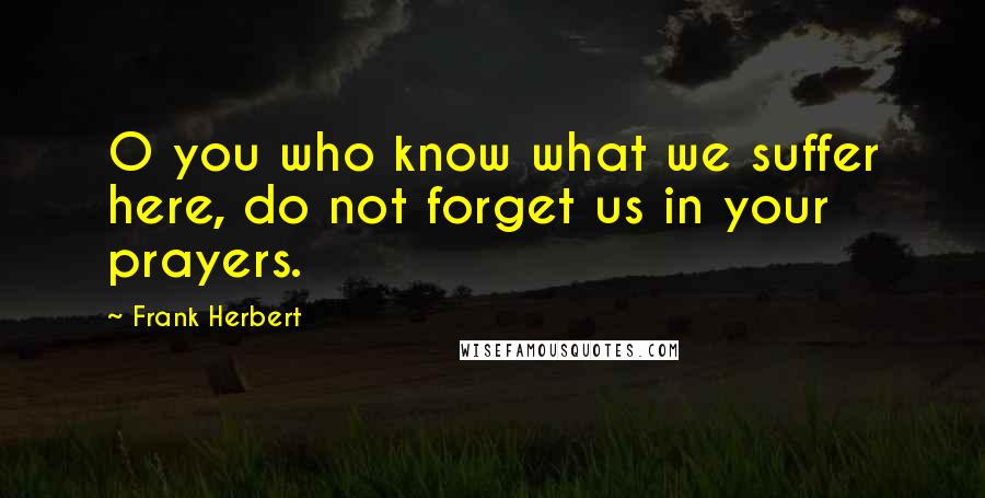 Frank Herbert Quotes: O you who know what we suffer here, do not forget us in your prayers.