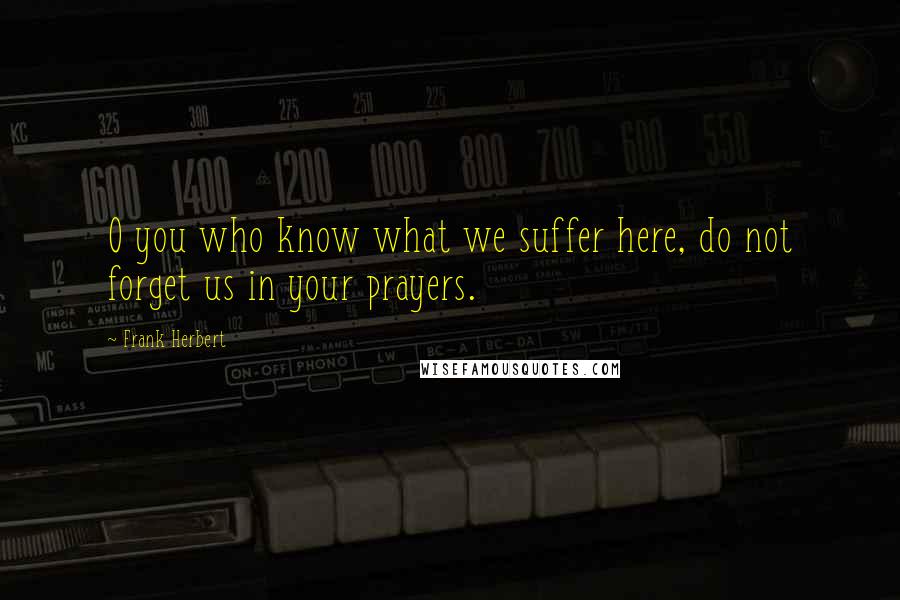 Frank Herbert Quotes: O you who know what we suffer here, do not forget us in your prayers.