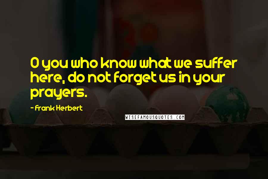 Frank Herbert Quotes: O you who know what we suffer here, do not forget us in your prayers.