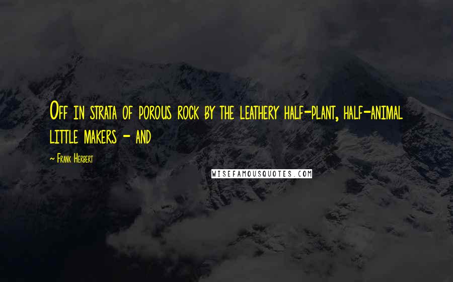 Frank Herbert Quotes: Off in strata of porous rock by the leathery half-plant, half-animal little makers - and