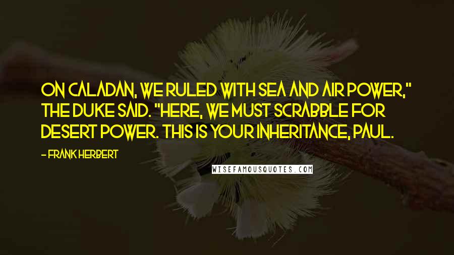 Frank Herbert Quotes: On Caladan, we ruled with sea and air power," the Duke said. "Here, we must scrabble for desert power. This is your inheritance, Paul.