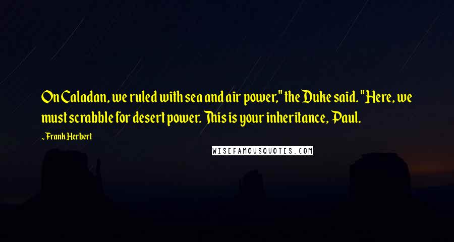 Frank Herbert Quotes: On Caladan, we ruled with sea and air power," the Duke said. "Here, we must scrabble for desert power. This is your inheritance, Paul.