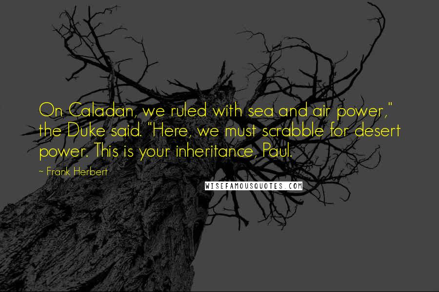 Frank Herbert Quotes: On Caladan, we ruled with sea and air power," the Duke said. "Here, we must scrabble for desert power. This is your inheritance, Paul.