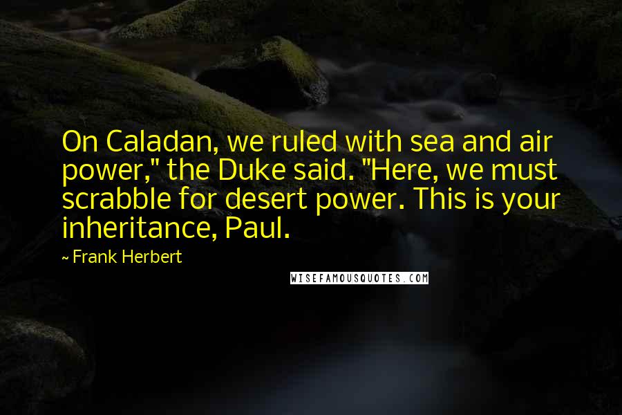 Frank Herbert Quotes: On Caladan, we ruled with sea and air power," the Duke said. "Here, we must scrabble for desert power. This is your inheritance, Paul.