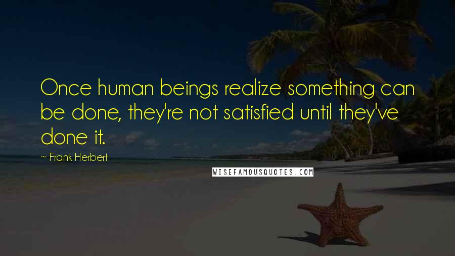 Frank Herbert Quotes: Once human beings realize something can be done, they're not satisfied until they've done it.