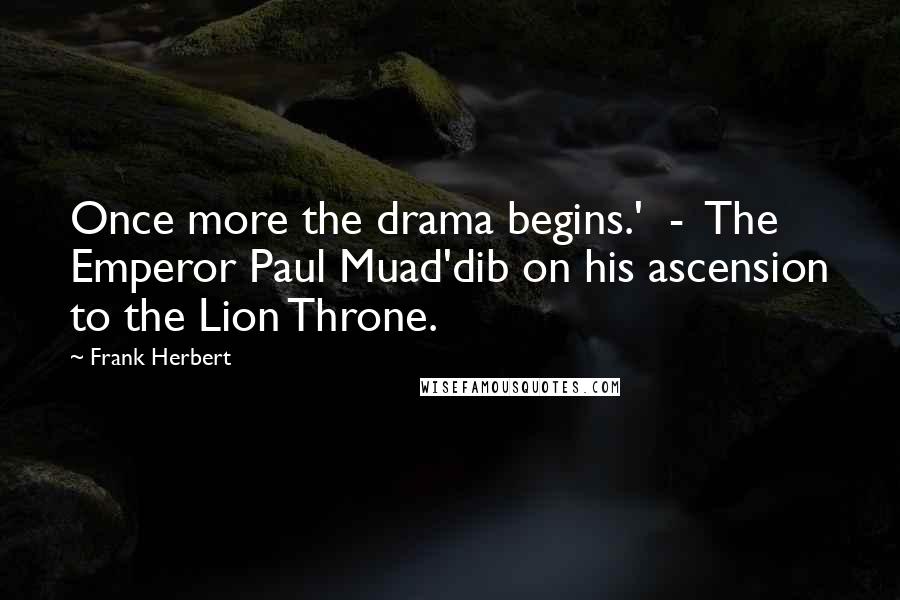 Frank Herbert Quotes: Once more the drama begins.'  -  The Emperor Paul Muad'dib on his ascension to the Lion Throne.