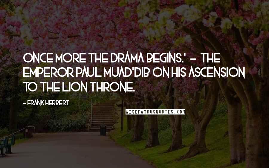 Frank Herbert Quotes: Once more the drama begins.' - The Emperor Paul Muad'dib on his ascension to the Lion Throne.