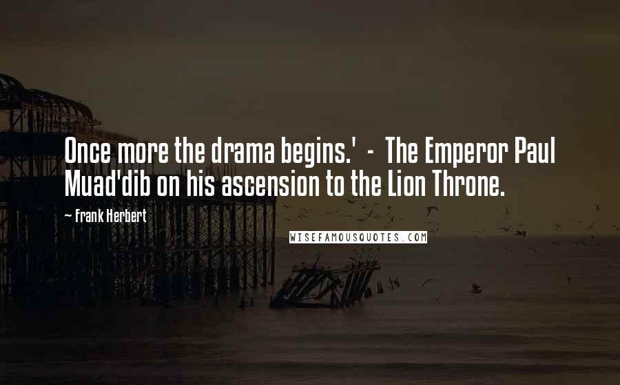 Frank Herbert Quotes: Once more the drama begins.' - The Emperor Paul Muad'dib on his ascension to the Lion Throne.
