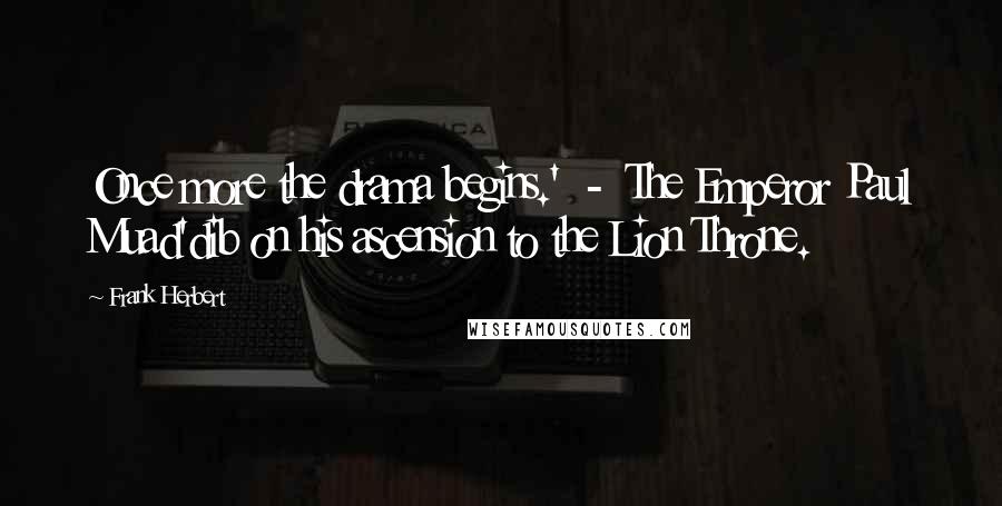 Frank Herbert Quotes: Once more the drama begins.'  -  The Emperor Paul Muad'dib on his ascension to the Lion Throne.